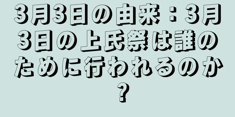 3月3日の由来：3月3日の上氏祭は誰のために行われるのか？