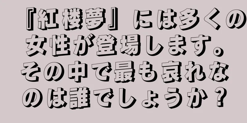 『紅楼夢』には多くの女性が登場します。その中で最も哀れなのは誰でしょうか？