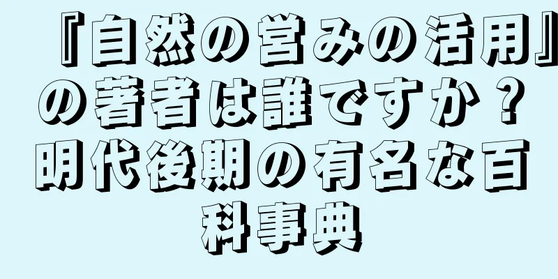 『自然の営みの活用』の著者は誰ですか？明代後期の有名な百科事典