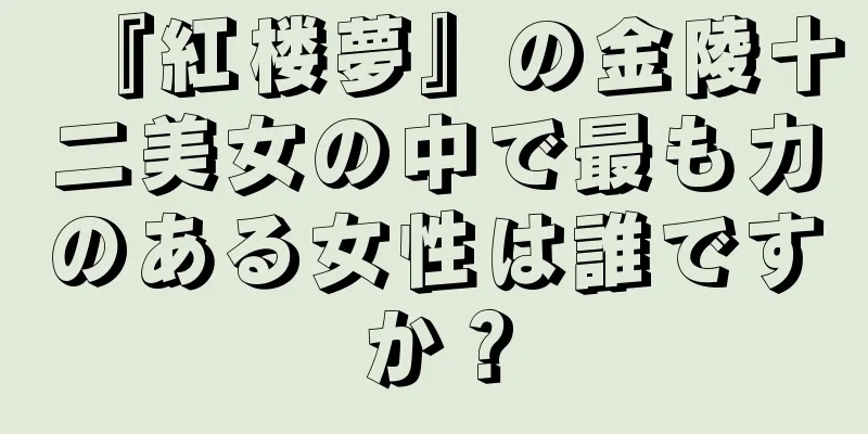 『紅楼夢』の金陵十二美女の中で最も力のある女性は誰ですか？