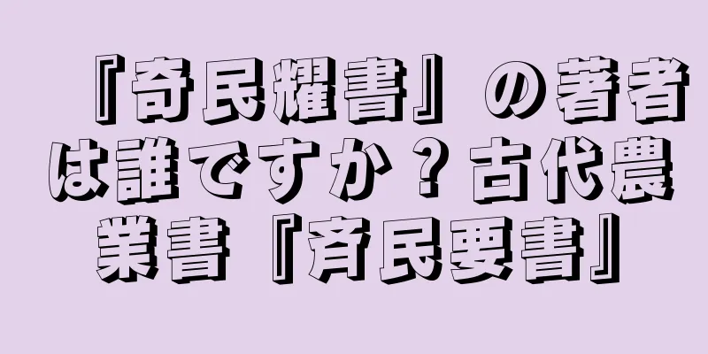 『奇民耀書』の著者は誰ですか？古代農業書『斉民要書』