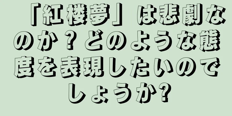 「紅楼夢」は悲劇なのか？どのような態度を表現したいのでしょうか?