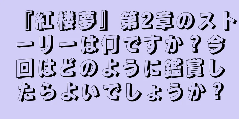 『紅楼夢』第2章のストーリーは何ですか？今回はどのように鑑賞したらよいでしょうか？
