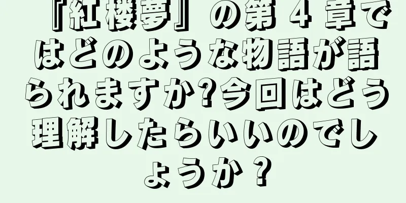 『紅楼夢』の第 4 章ではどのような物語が語られますか?今回はどう理解したらいいのでしょうか？