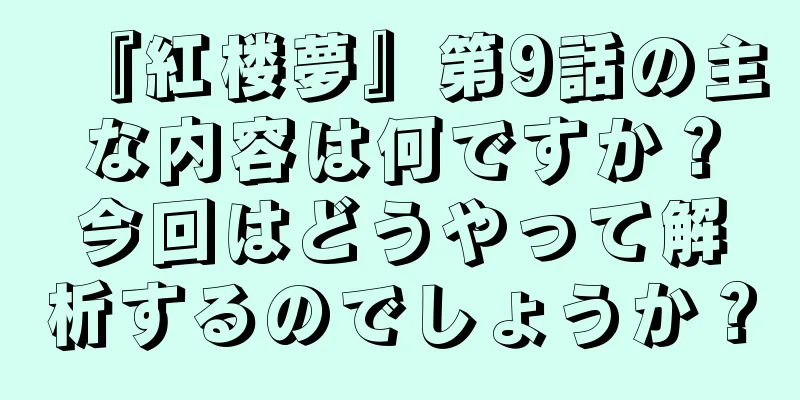 『紅楼夢』第9話の主な内容は何ですか？今回はどうやって解析するのでしょうか？