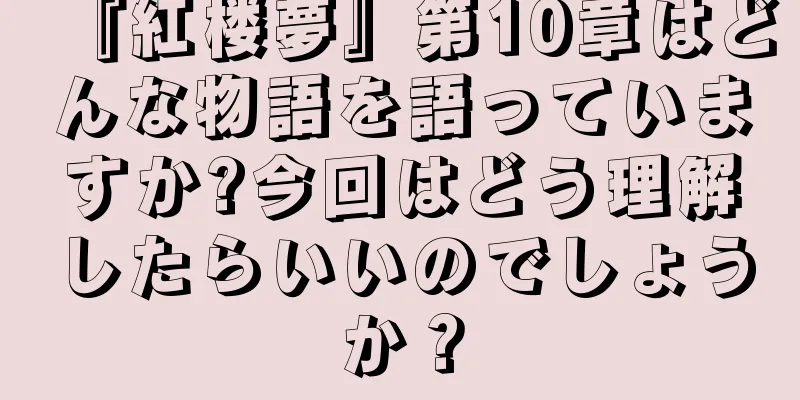 『紅楼夢』第10章はどんな物語を語っていますか?今回はどう理解したらいいのでしょうか？