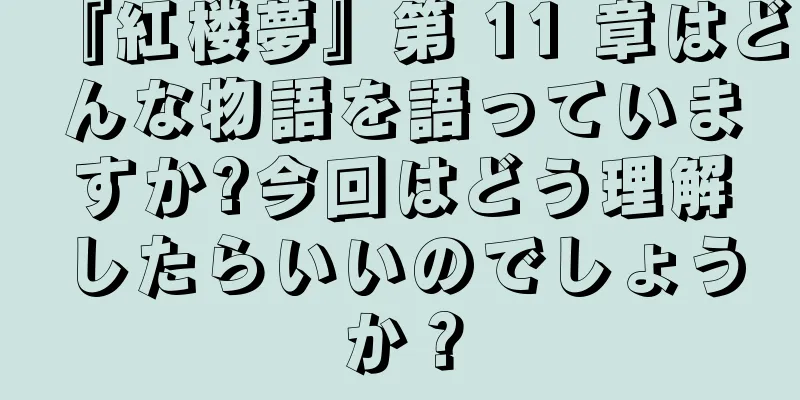『紅楼夢』第 11 章はどんな物語を語っていますか?今回はどう理解したらいいのでしょうか？