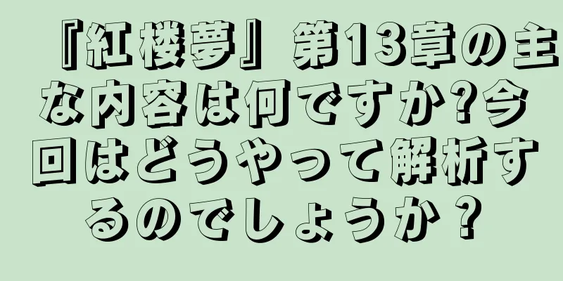 『紅楼夢』第13章の主な内容は何ですか?今回はどうやって解析するのでしょうか？