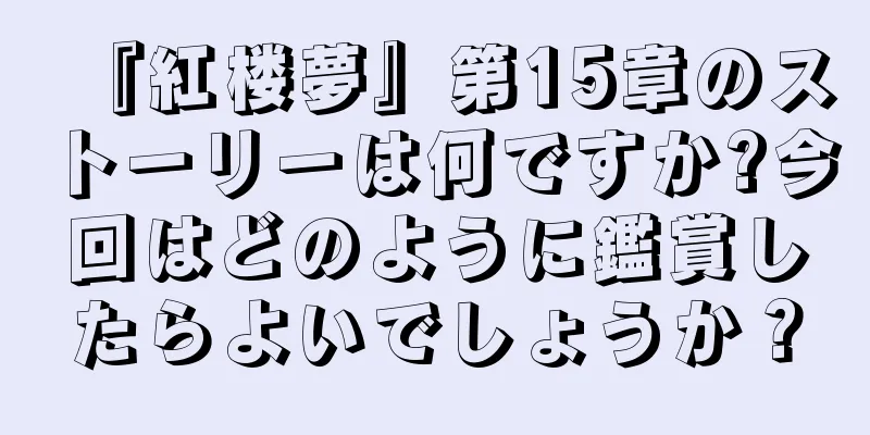 『紅楼夢』第15章のストーリーは何ですか?今回はどのように鑑賞したらよいでしょうか？