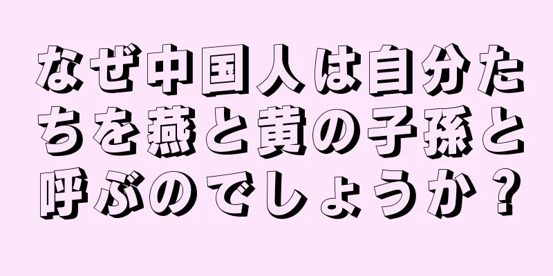 なぜ中国人は自分たちを燕と黄の子孫と呼ぶのでしょうか？