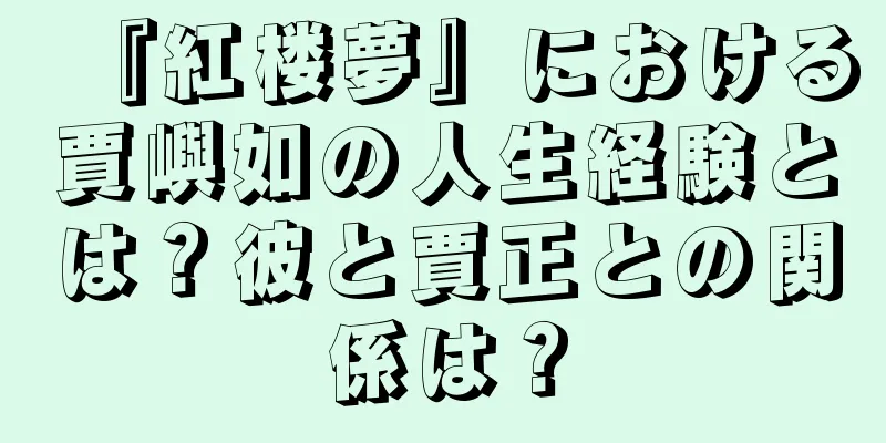 『紅楼夢』における賈嶼如の人生経験とは？彼と賈正との関係は？