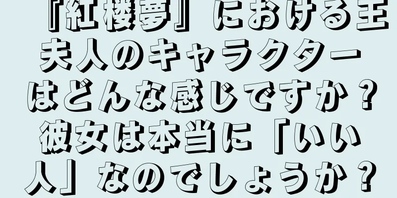 『紅楼夢』における王夫人のキャラクターはどんな感じですか？彼女は本当に「いい人」なのでしょうか？