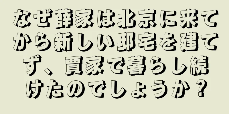 なぜ薛家は北京に来てから新しい邸宅を建てず、賈家で暮らし続けたのでしょうか？