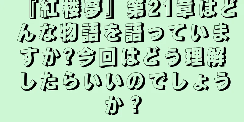 『紅楼夢』第21章はどんな物語を語っていますか?今回はどう理解したらいいのでしょうか？