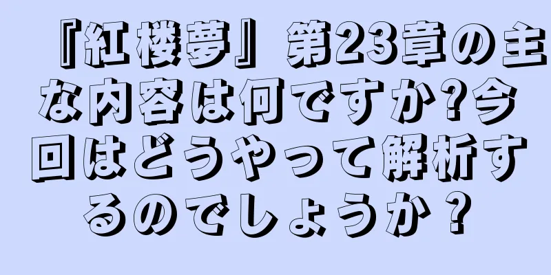 『紅楼夢』第23章の主な内容は何ですか?今回はどうやって解析するのでしょうか？