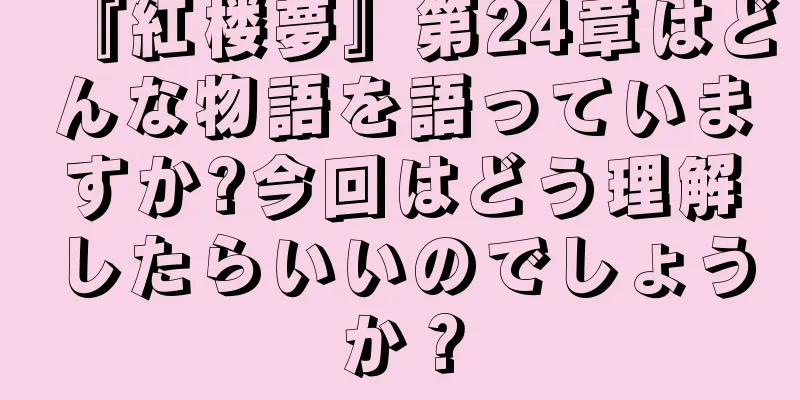 『紅楼夢』第24章はどんな物語を語っていますか?今回はどう理解したらいいのでしょうか？