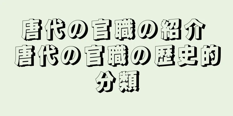 唐代の官職の紹介 唐代の官職の歴史的分類