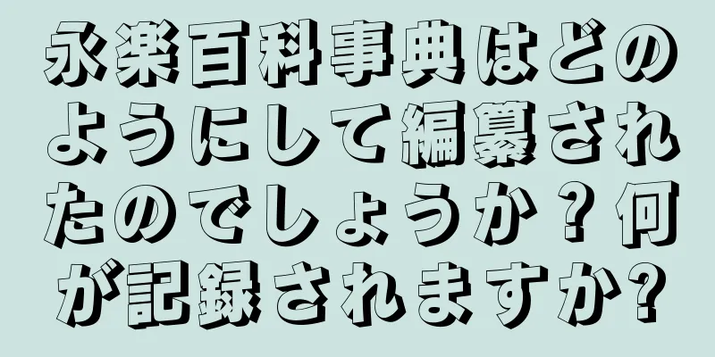 永楽百科事典はどのようにして編纂されたのでしょうか？何が記録されますか?