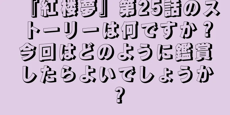 『紅楼夢』第25話のストーリーは何ですか？今回はどのように鑑賞したらよいでしょうか？
