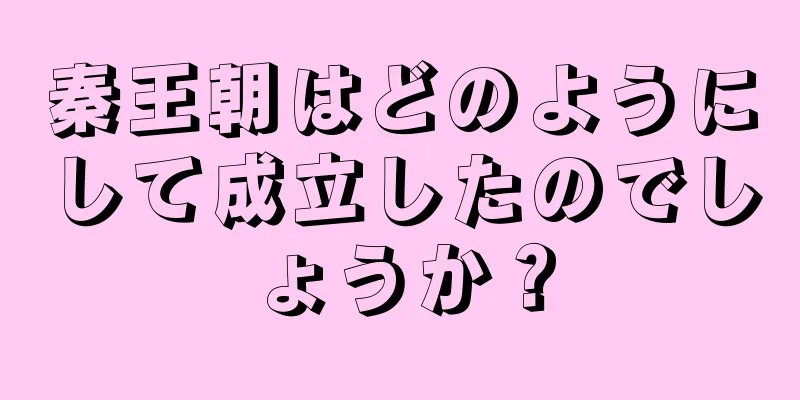 秦王朝はどのようにして成立したのでしょうか？