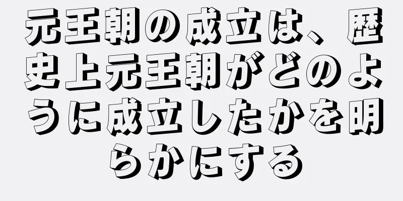 元王朝の成立は、歴史上元王朝がどのように成立したかを明らかにする