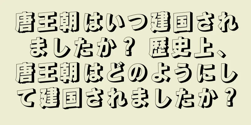 唐王朝はいつ建国されましたか？ 歴史上、唐王朝はどのようにして建国されましたか？