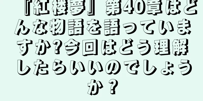 『紅楼夢』第40章はどんな物語を語っていますか?今回はどう理解したらいいのでしょうか？