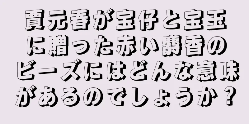 賈元春が宝仔と宝玉に贈った赤い麝香のビーズにはどんな意味があるのでしょうか？