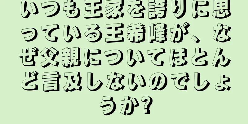 いつも王家を誇りに思っている王希峰が、なぜ父親についてほとんど言及しないのでしょうか?