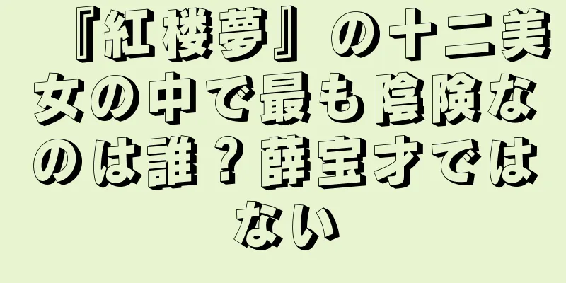 『紅楼夢』の十二美女の中で最も陰険なのは誰？薛宝才ではない
