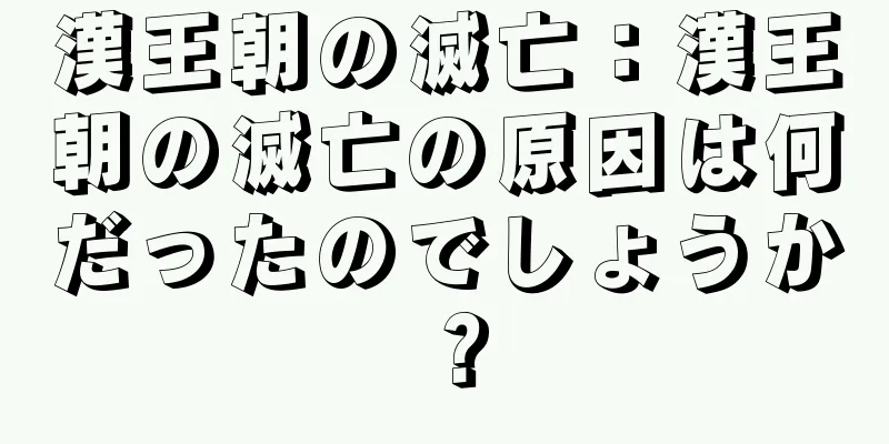 漢王朝の滅亡：漢王朝の滅亡の原因は何だったのでしょうか？