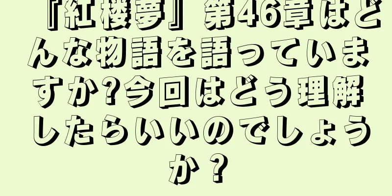 『紅楼夢』第46章はどんな物語を語っていますか?今回はどう理解したらいいのでしょうか？