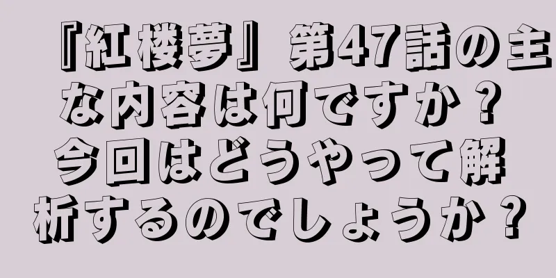 『紅楼夢』第47話の主な内容は何ですか？今回はどうやって解析するのでしょうか？