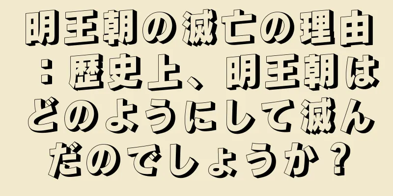 明王朝の滅亡の理由：歴史上、明王朝はどのようにして滅んだのでしょうか？