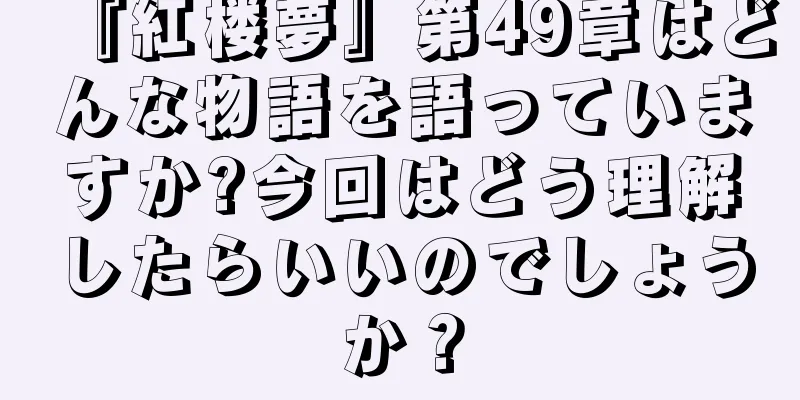 『紅楼夢』第49章はどんな物語を語っていますか?今回はどう理解したらいいのでしょうか？