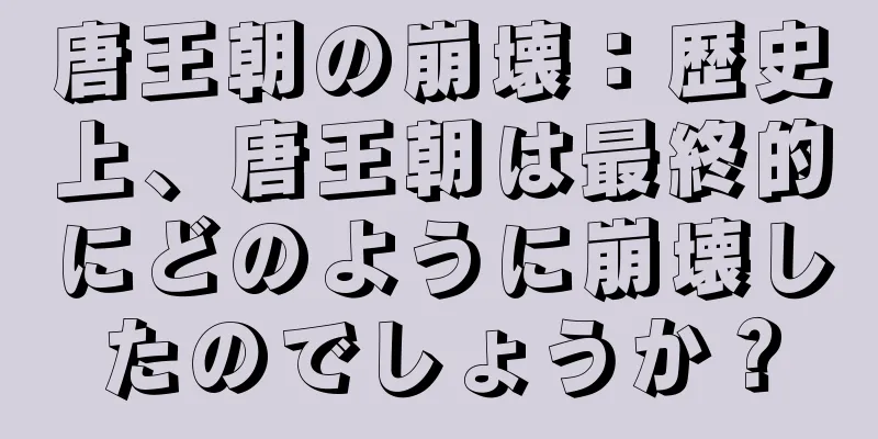 唐王朝の崩壊：歴史上、唐王朝は最終的にどのように崩壊したのでしょうか？