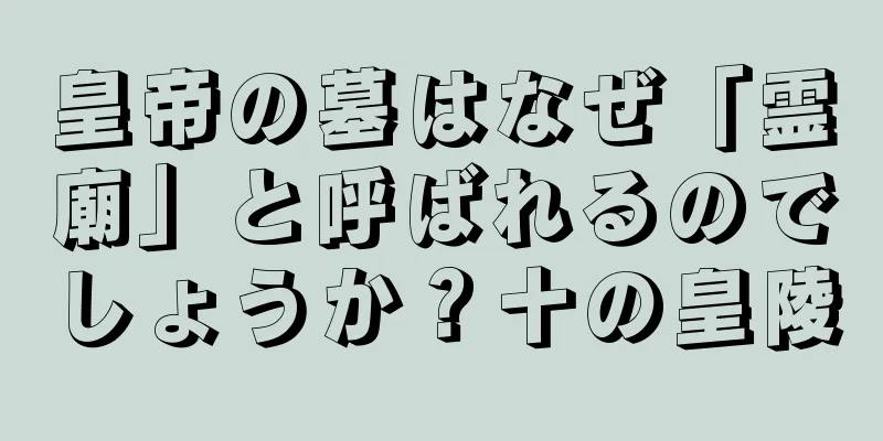 皇帝の墓はなぜ「霊廟」と呼ばれるのでしょうか？十の皇陵