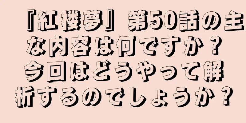 『紅楼夢』第50話の主な内容は何ですか？今回はどうやって解析するのでしょうか？