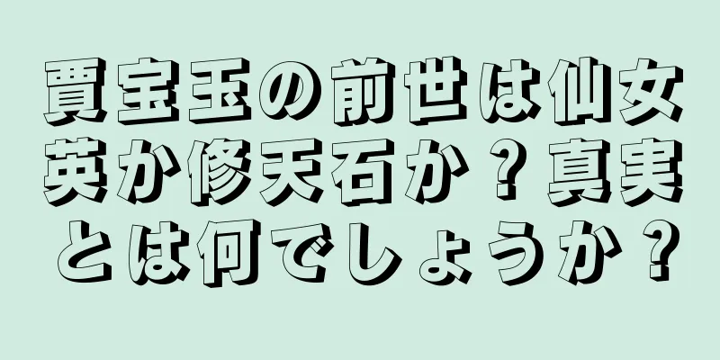 賈宝玉の前世は仙女英か修天石か？真実とは何でしょうか？