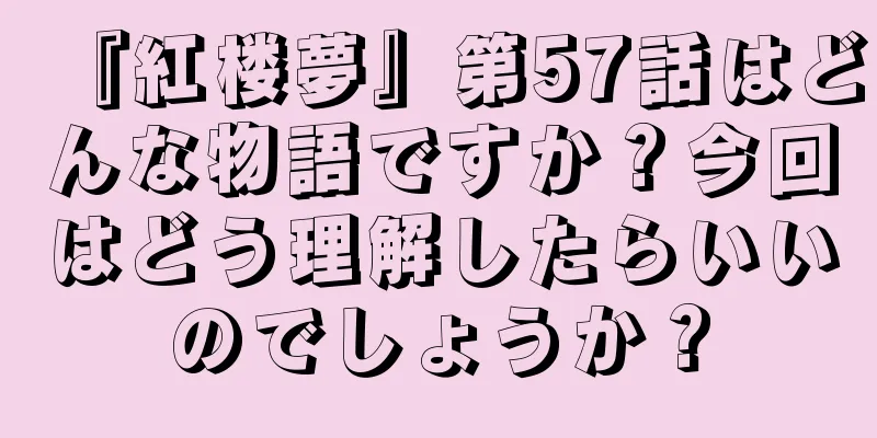 『紅楼夢』第57話はどんな物語ですか？今回はどう理解したらいいのでしょうか？