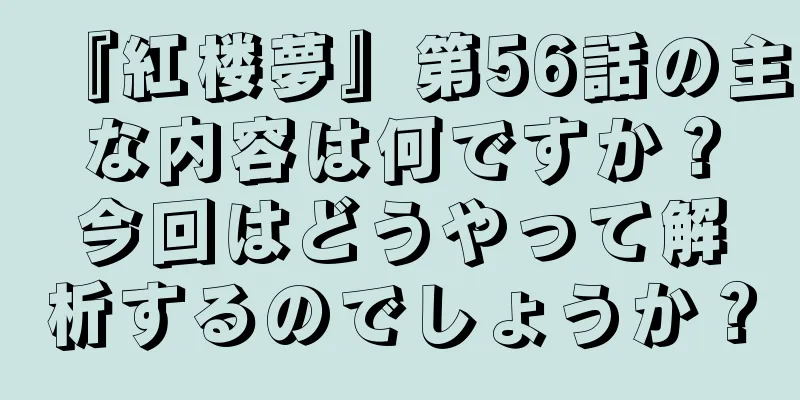 『紅楼夢』第56話の主な内容は何ですか？今回はどうやって解析するのでしょうか？
