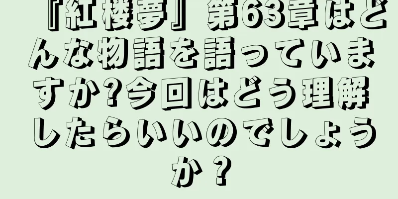 『紅楼夢』第63章はどんな物語を語っていますか?今回はどう理解したらいいのでしょうか？