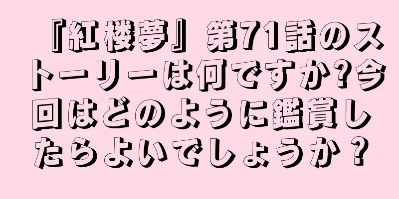 『紅楼夢』第71話のストーリーは何ですか?今回はどのように鑑賞したらよいでしょうか？