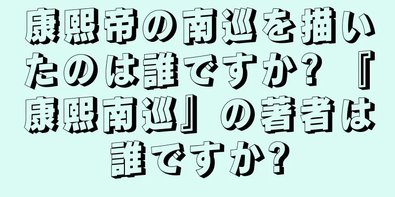 康熙帝の南巡を描いたのは誰ですか? 『康熙南巡』の著者は誰ですか?