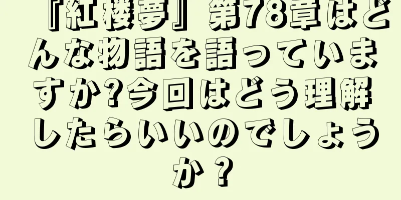 『紅楼夢』第78章はどんな物語を語っていますか?今回はどう理解したらいいのでしょうか？