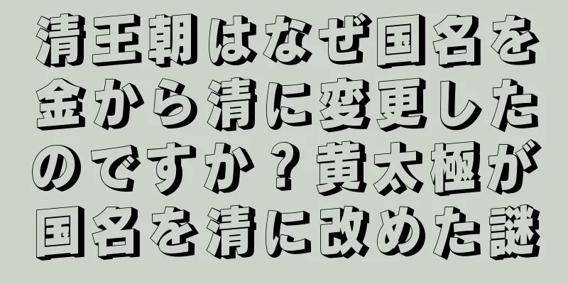 清王朝はなぜ国名を金から清に変更したのですか？黄太極が国名を清に改めた謎