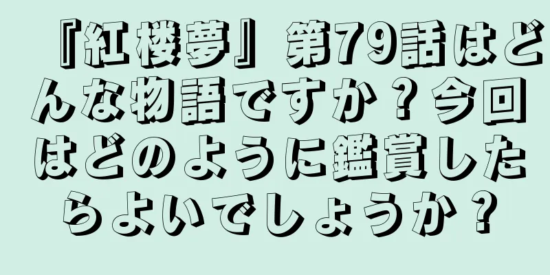 『紅楼夢』第79話はどんな物語ですか？今回はどのように鑑賞したらよいでしょうか？