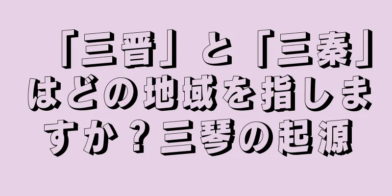 「三晋」と「三秦」はどの地域を指しますか？三琴の起源