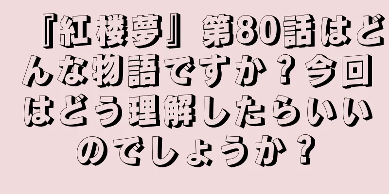 『紅楼夢』第80話はどんな物語ですか？今回はどう理解したらいいのでしょうか？
