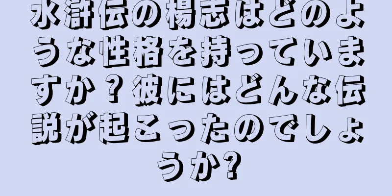 水滸伝の楊志はどのような性格を持っていますか？彼にはどんな伝説が起こったのでしょうか?